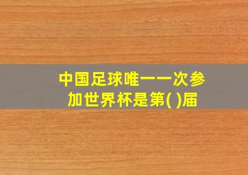 中国足球唯一一次参加世界杯是第( )届